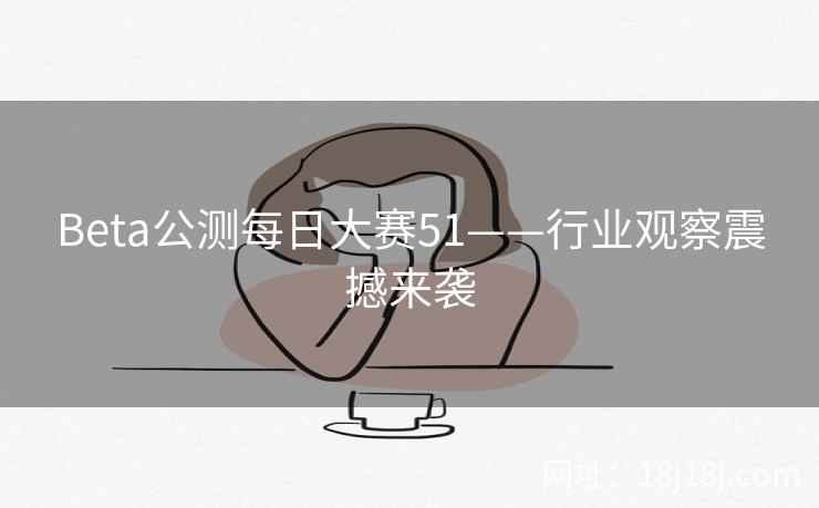 Beta公测每日大赛51——行业观察震撼来袭  第2张