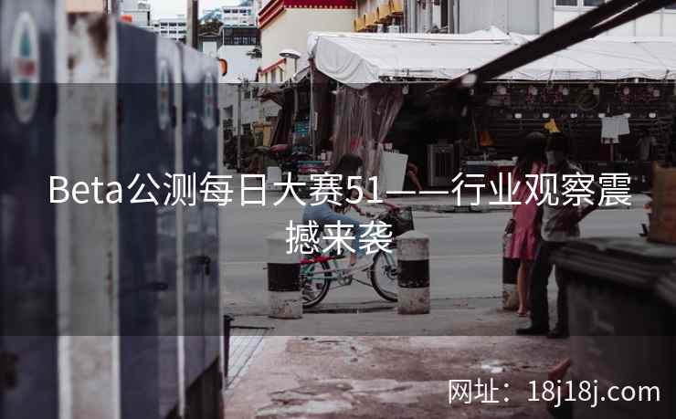 Beta公测每日大赛51——行业观察震撼来袭