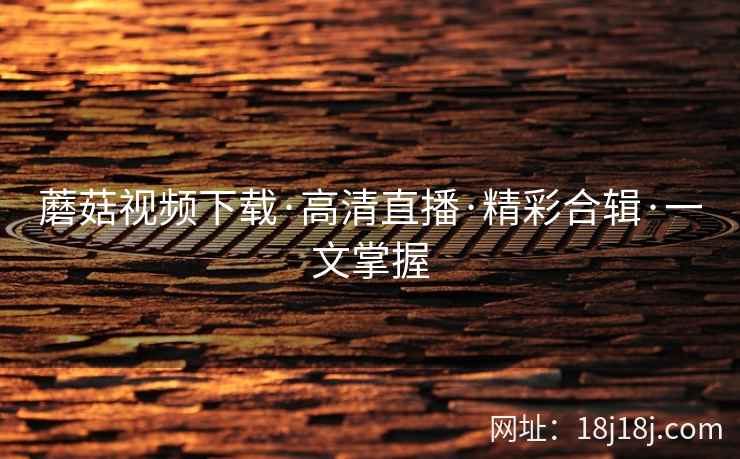 蘑菇视频下载·高清直播·精彩合辑·一文掌握