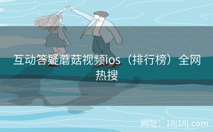 互动答疑蘑菇视频ios(排行榜)全网热搜 第1张 互动答疑蘑菇视频ios(排行榜)全网热搜 第1张