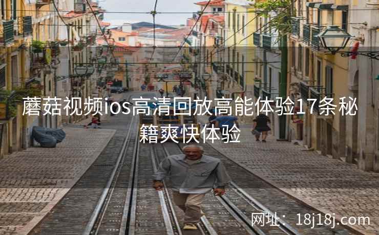 蘑菇视频ios高清回放高能体验17条秘籍爽快体验