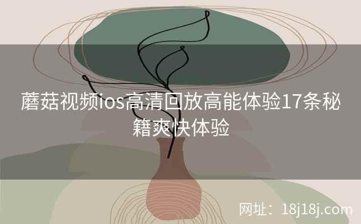蘑菇视频ios高清回放高能体验17条秘籍爽快体验