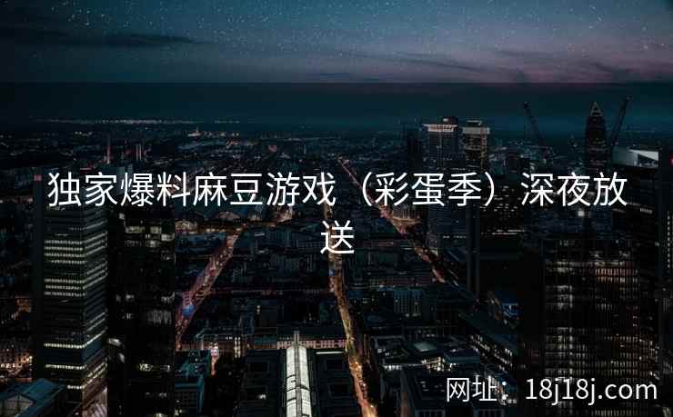 独家爆料麻豆游戏(彩蛋季)深夜放送 第2张 独家爆料麻豆游戏(彩蛋季)深夜放送 第2张