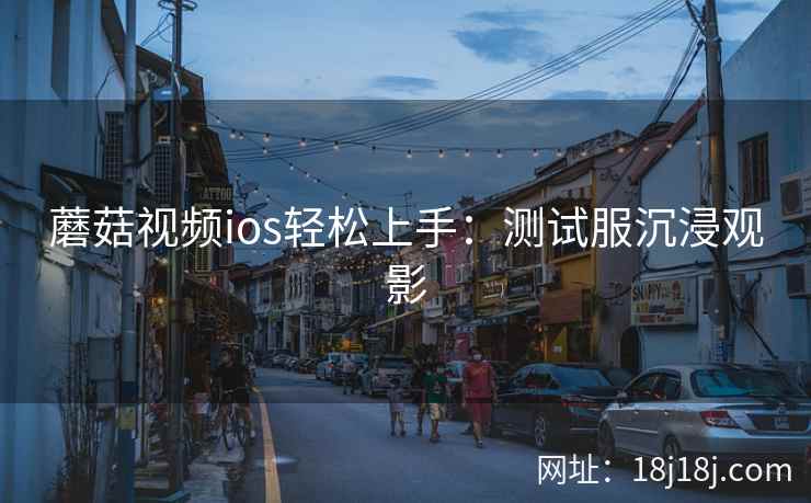 蘑菇视频ios轻松上手:测试服沉浸观影