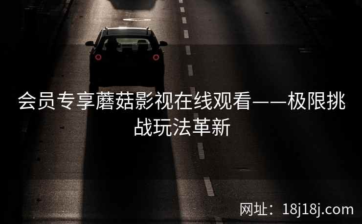 会员专享蘑菇影视在线观看——极限挑战玩法革新  第1张