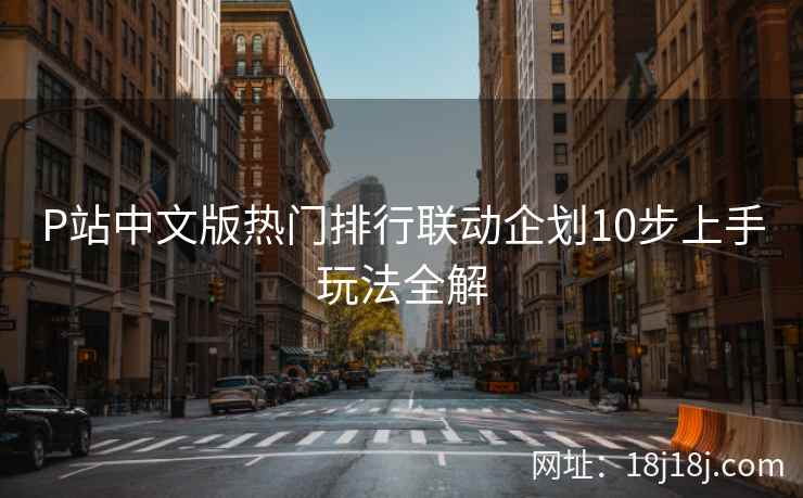 P站中文版热门排行联动企划10步上手玩法全解