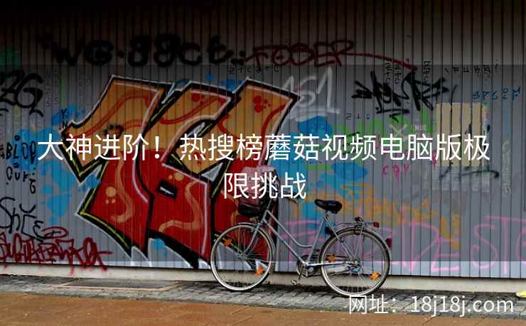 大神进阶!热搜榜蘑菇视频电脑版极限挑战 第2张 大神进阶!热搜榜蘑菇视频电脑版极限挑战 第2张