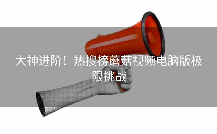 大神进阶!热搜榜蘑菇视频电脑版极限挑战 第1张 大神进阶!热搜榜蘑菇视频电脑版极限挑战 第1张