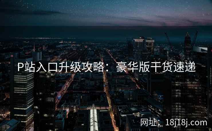 P站入口升级攻略：豪华版干货速递