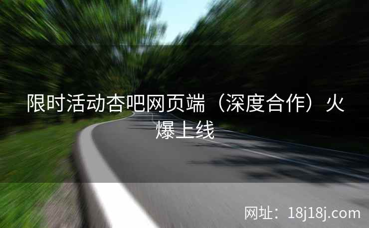 限时活动杏吧网页端(深度合作)火爆上线