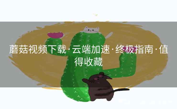 蘑菇视频下载·云端加速·终极指南·值得收藏