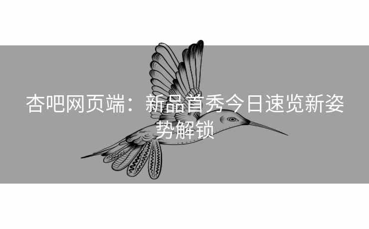 杏吧网页端：新品首秀今日速览新姿势解锁