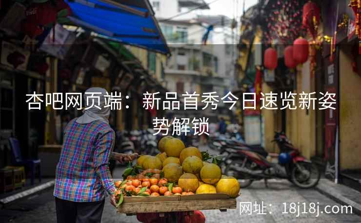 杏吧网页端：新品首秀今日速览新姿势解锁  第2张