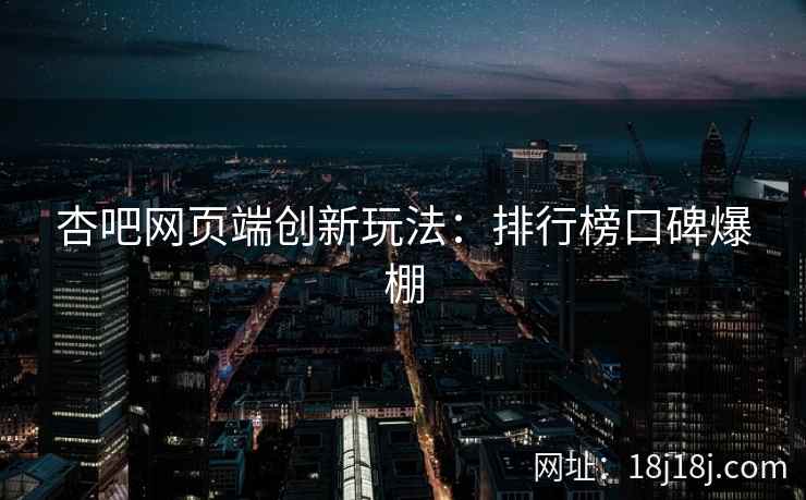杏吧网页端创新玩法:排行榜口碑爆棚