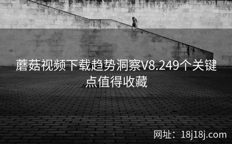 蘑菇视频下载趋势洞察V8.249个关键点值得收藏 第2张 蘑菇视频下载趋势洞察V8.249个关键点值得收藏 第2张