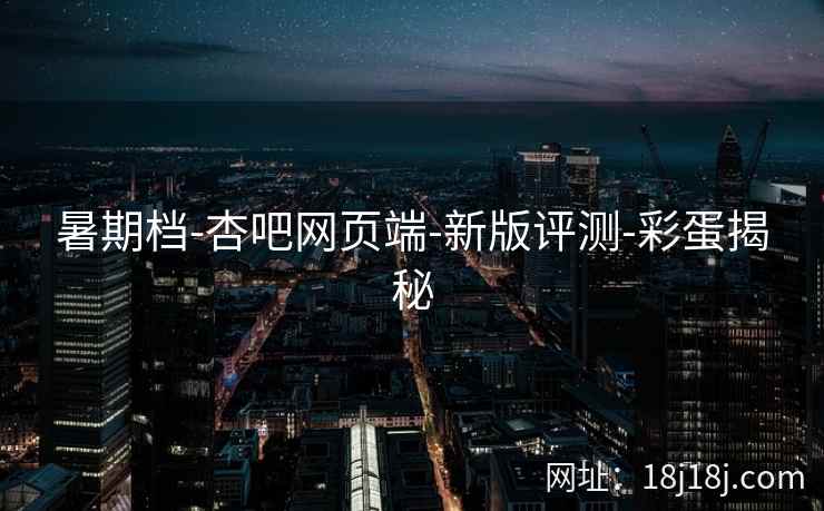 暑期档-杏吧网页端-新版评测-彩蛋揭秘