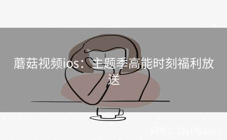 蘑菇视频ios:主题季高能时刻福利放送 第2张 蘑菇视频ios:主题季高能时刻福利放送 第2张