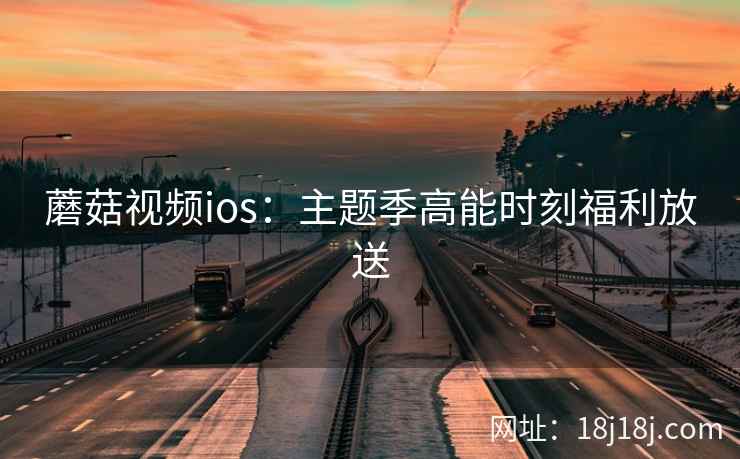 蘑菇视频ios：主题季高能时刻福利放送