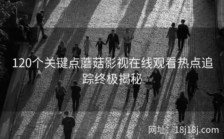 120个关键点蘑菇影视在线观看热点追踪终极揭秘