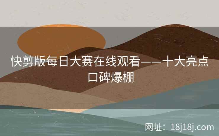 快剪版每日大赛在线观看——十大亮点口碑爆棚