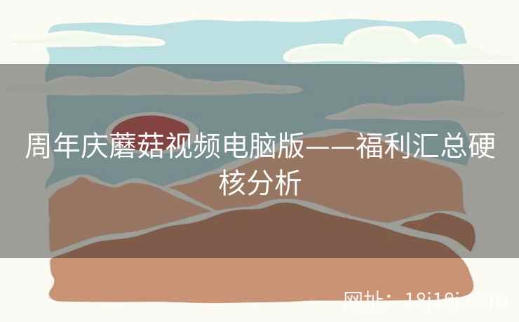 周年庆蘑菇视频电脑版——福利汇总硬核分析