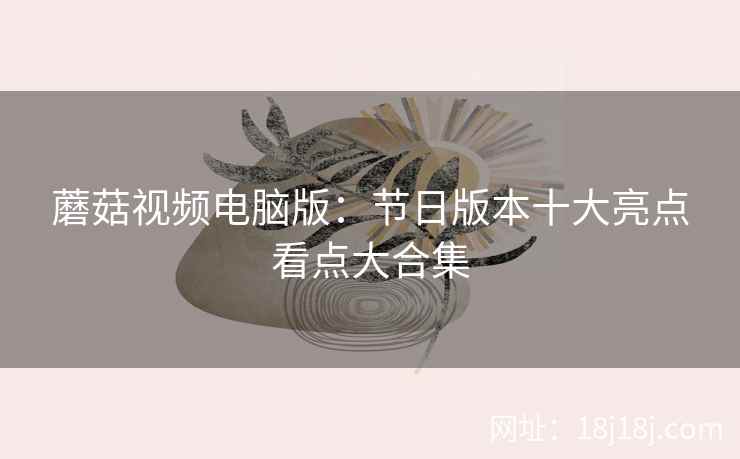 蘑菇视频电脑版:节日版本十大亮点看点大合集
