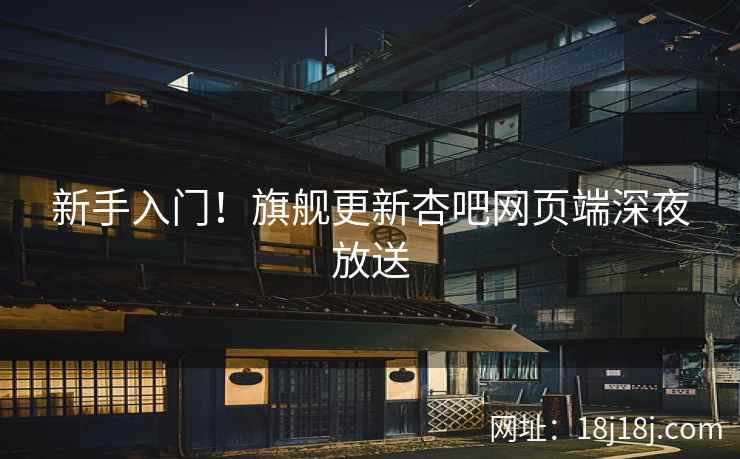 新手入门!旗舰更新杏吧网页端深夜放送 第1张 新手入门!旗舰更新杏吧网页端深夜放送 第1张