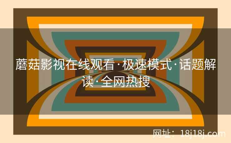 蘑菇影视在线观看·极速模式·话题解读·全网热搜