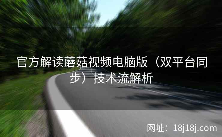 官方解读蘑菇视频电脑版(双平台同步)技术流解析