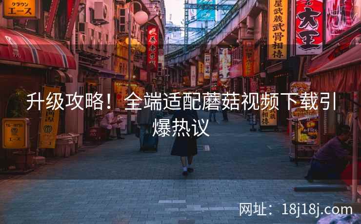 升级攻略！全端适配蘑菇视频下载引爆热议