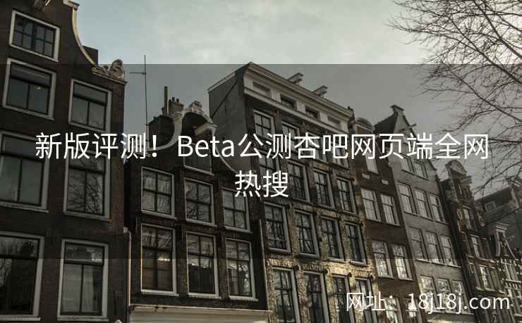 新版评测！Beta公测杏吧网页端全网热搜  第1张