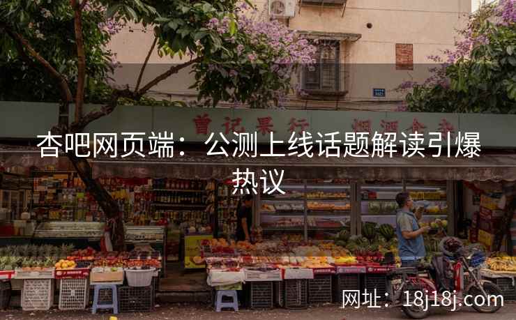 杏吧网页端：公测上线话题解读引爆热议