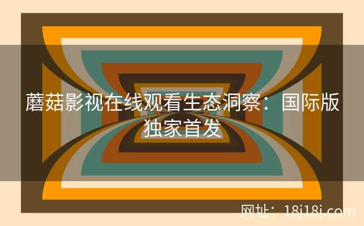 蘑菇影视在线观看生态洞察:国际版独家首发