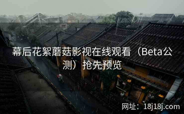 幕后花絮蘑菇影视在线观看(Beta公测)抢先预览