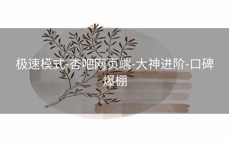 极速模式-杏吧网页端-大神进阶-口碑爆棚
