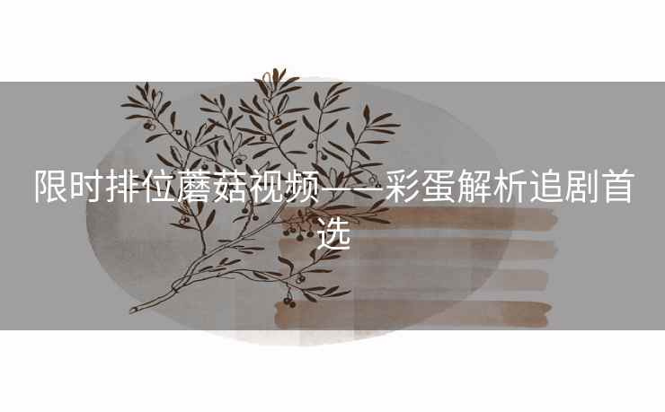 限时排位蘑菇视频——彩蛋解析追剧首选