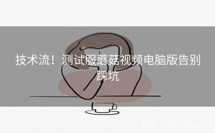 技术流!测试服蘑菇视频电脑版告别踩坑