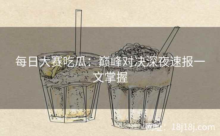 每日大赛吃瓜:巅峰对决深夜速报一文掌握