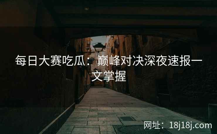 每日大赛吃瓜:巅峰对决深夜速报一文掌握