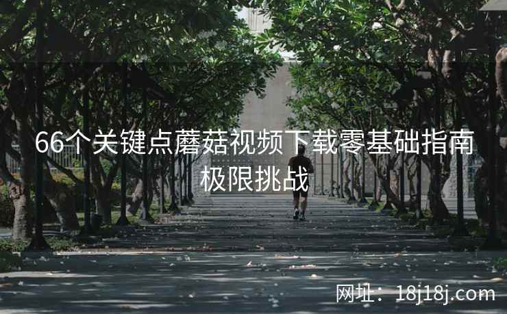 66个关键点蘑菇视频下载零基础指南极限挑战