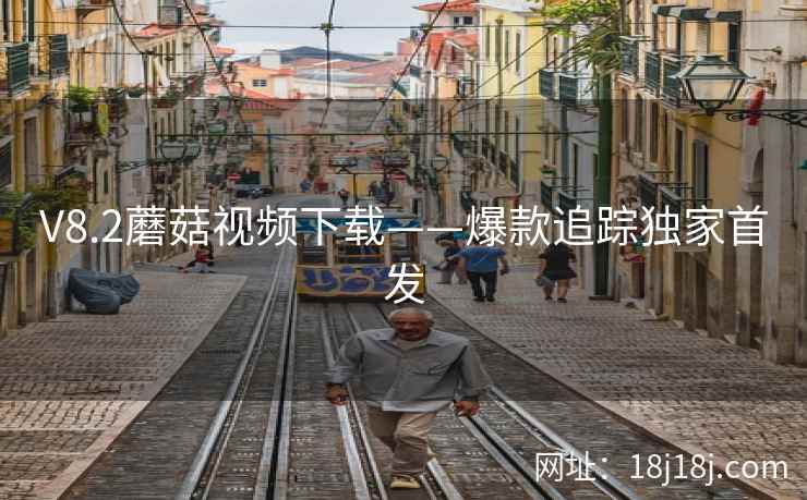 V8.2蘑菇视频下载——爆款追踪独家首发