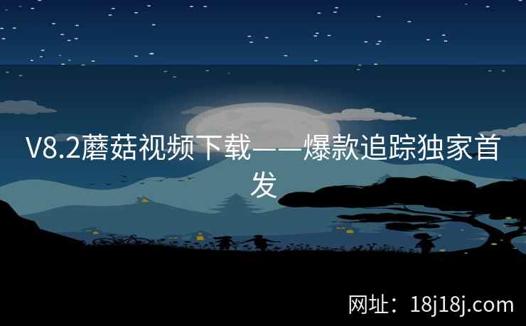 V8.2蘑菇视频下载——爆款追踪独家首发
