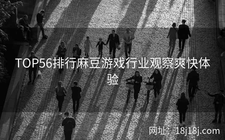 TOP56排行麻豆游戏行业观察爽快体验
