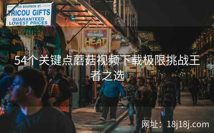 54个关键点蘑菇视频下载极限挑战王者之选