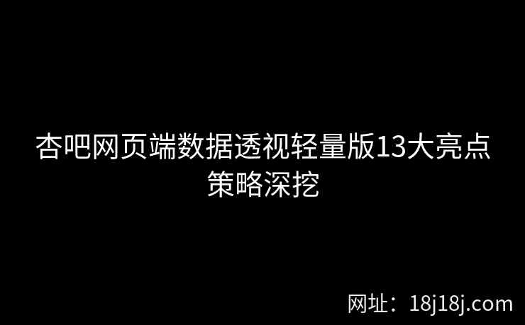 杏吧网页端数据透视轻量版13大亮点策略深挖