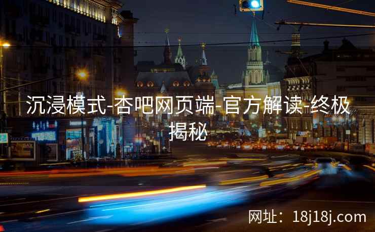 沉浸模式-杏吧网页端-官方解读-终极揭秘