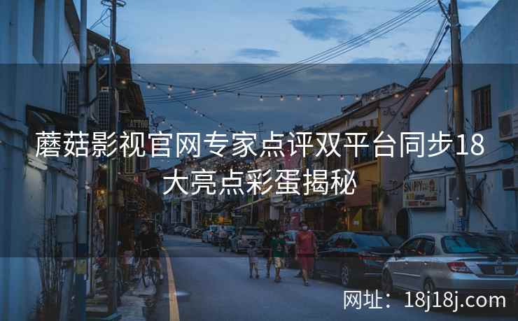 蘑菇影视官网专家点评双平台同步18大亮点彩蛋揭秘