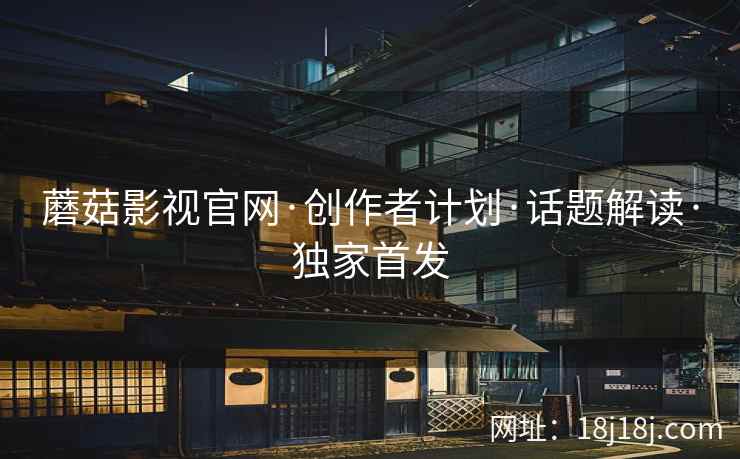 蘑菇影视官网·创作者计划·话题解读·独家首发