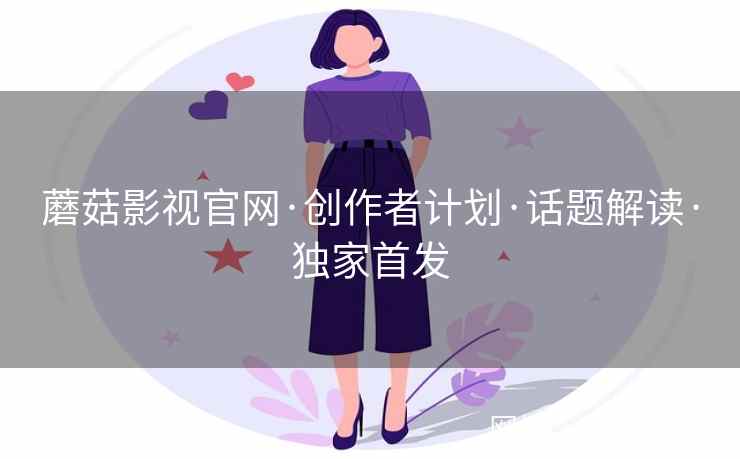 蘑菇影视官网·创作者计划·话题解读·独家首发