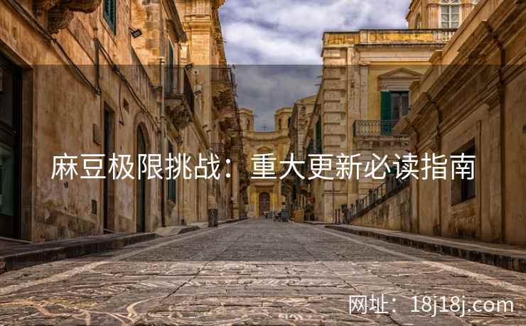 麻豆极限挑战：重大更新必读指南